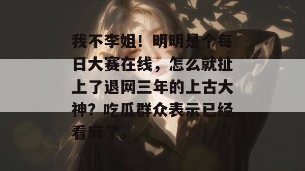 我不李姐!明明是个每日大赛在线,怎么就扯上了退网三年的上古大神?吃瓜群众表示已经看麻了。 我不李姐!明明是个每日大赛在线,怎么就扯上了退网三年的上古大神?吃瓜群众表示已经看麻了。