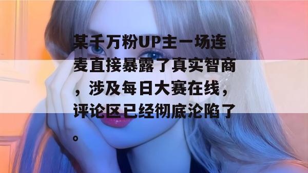 某千万粉UP主一场连麦直接暴露了真实智商,涉及每日大赛在线,评论区已经彻底沦陷了。 某千万粉UP主一场连麦直接暴露了真实智商,涉及每日大赛在线,评论区已经彻底沦陷了。