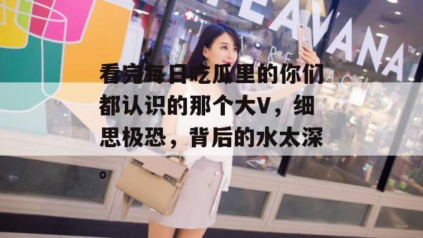 看完每日吃瓜里的你们都认识的那个大V，细思极恐，背后的水太深。