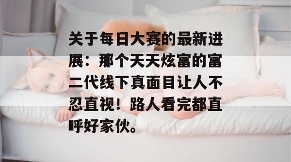关于每日大赛的最新进展：那个天天炫富的富二代线下真面目让人不忍直视！路人看完都直呼好家伙。