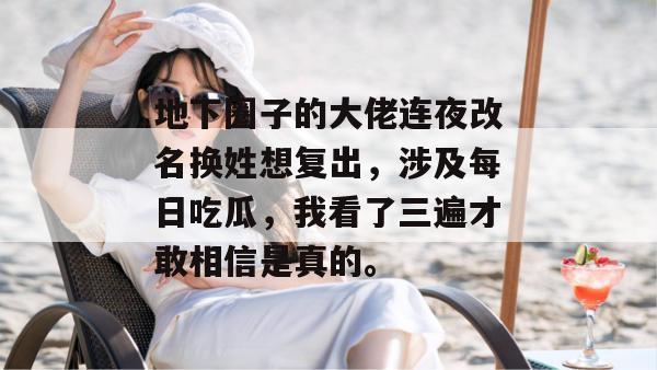 地下圈子的大佬连夜改名换姓想复出，涉及每日吃瓜，我看了三遍才敢相信是真的。
