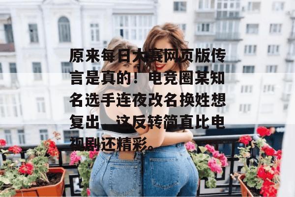原来每日大赛网页版传言是真的！电竞圈某知名选手连夜改名换姓想复出，这反转简直比电视剧还精彩。