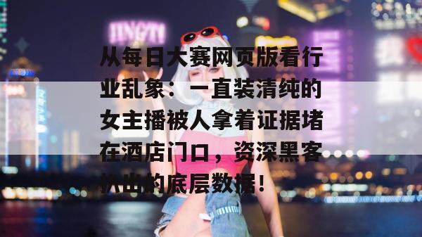 从每日大赛网页版看行业乱象:一直装清纯的女主播被人拿着证据堵在酒店门口,资深黑客扒出的底层数据! 从每日大赛网页版看行业乱象:一直装清纯的女主播被人拿着证据堵在酒店门口,资深黑客扒出的底层数据!