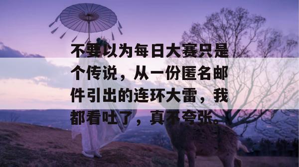不要以为每日大赛只是个传说,从一份匿名邮件引出的连环大雷,我都看吐了,真不夸张。 不要以为每日大赛只是个传说,从一份匿名邮件引出的连环大雷,我都看吐了,真不夸张。