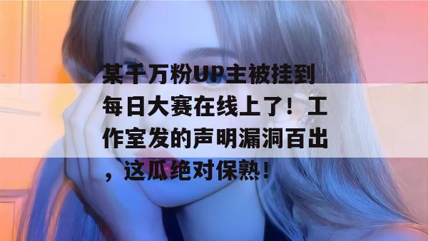某千万粉UP主被挂到每日大赛在线上了!工作室发的声明漏洞百出,这瓜绝对保熟! 某千万粉UP主被挂到每日大赛在线上了!工作室发的声明漏洞百出,这瓜绝对保熟!