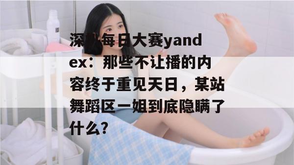 深扒每日大赛yandex：那些不让播的内容终于重见天日，某站舞蹈区一姐到底隐瞒了什么？