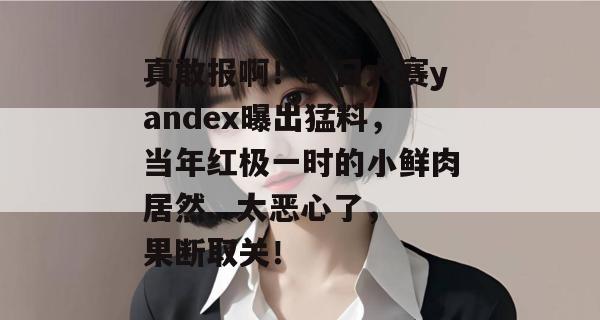 真敢报啊！每日大赛yandex曝出猛料，当年红极一时的小鲜肉居然...太恶心了，果断取关！
