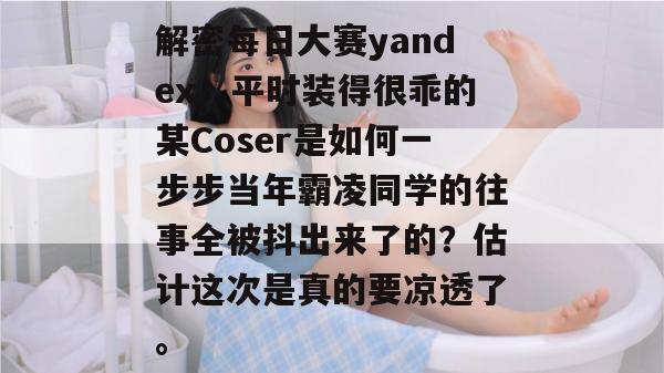 解密每日大赛yandex:平时装得很乖的某Coser是如何一步步当年霸凌同学的往事全被抖出来了的?估计这次是真的要凉透了。 解密每日大赛yandex:平时装得很乖的某Coser是如何一步步当年霸凌同学的往事全被抖出来了的?估计这次是真的要凉透了。