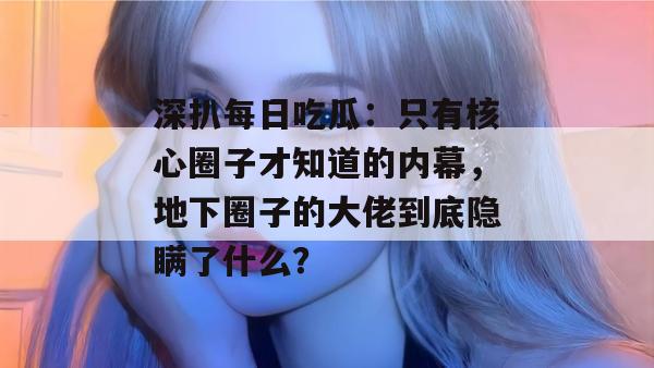 深扒每日吃瓜：只有核心圈子才知道的内幕，地下圈子的大佬到底隐瞒了什么？