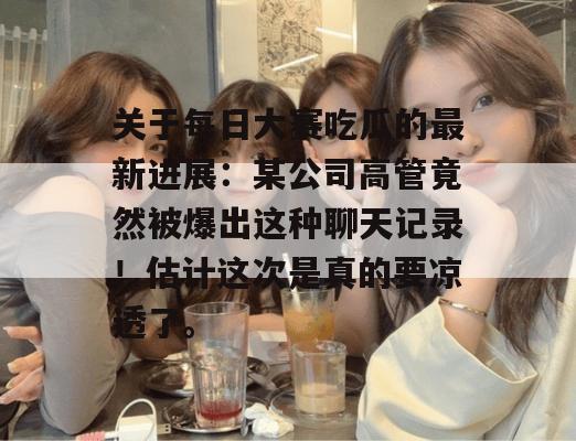 关于每日大赛吃瓜的最新进展:某公司高管竟然被爆出这种聊天记录!估计这次是真的要凉透了。 关于每日大赛吃瓜的最新进展:某公司高管竟然被爆出这种聊天记录!估计这次是真的要凉透了。